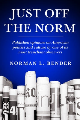 Just Off the Norm: Published Opinions of American Politics and Culture by One of Its Most Trenchant Observers by Bender, Norman L.