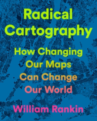 Radical Cartography: How Changing Our Maps Can Change Our World by Rankin, William