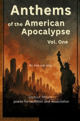 Anthems of the American Apocalypse vol. one: Poems for Recitation and Resuscitation by Moore, Damon