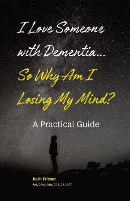 I Love Someone with Dementia... So Why Am I Losing My Mind?: A Practical Guide by Friesen Rn, Beth