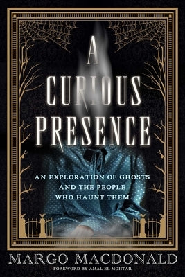 A Curious Presence: An Exploration of Ghosts and the People Who Haunt Them by MacDonald, Margo