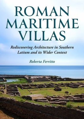 Roman Maritime Villas: Rediscovering Architecture in Southern Latium and Its Wider Context by Ferritto, Roberta