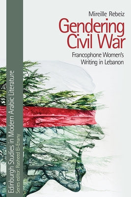 Gendering Civil War: Francophone Women's Writing in Lebanon by Rebeiz, Mireille