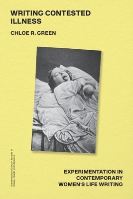 Writing Contested Illness: Experimentation in Contemporary Women's Life Writing by Green, Chloe R.