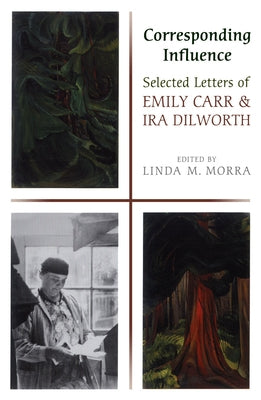 Corresponding Influence: Selected Letters of Emily Carr and Ira Dilworth by Morra, Linda