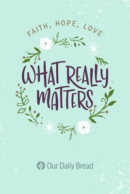 What Really Matters: Faith, Hope, Love: 365 Daily Devotions from Our Daily Bread by Our Daily Bread Ministries