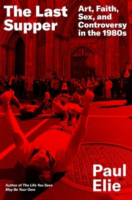 The Last Supper: Art, Faith, Sex, and Controversy in the 1980s by Elie, Paul