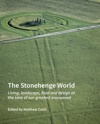 The Stonehenge World: Living, Landscape, Food and Design at the Time of Our Greatest Monument by Canti, Matthew