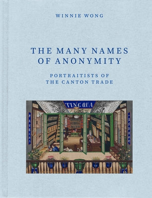 The Many Names of Anonymity: Portraitists of the Canton Trade by Wong, Winnie