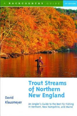 Trout Streams of Northern New England: A Guide to the Best Fly-Fishing in Vermont, New Hampshire, and Maine by Klausmeyer, David