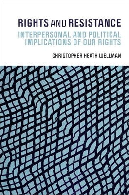 Rights and Resistance: Interpersonal and Political Implications of Our Rights by Wellman, Christopher Heath