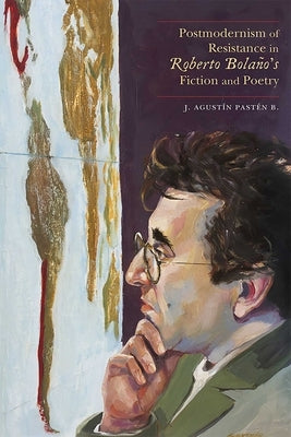 Postmodernism of Resistance in Roberto Bolaño's Fiction and Poetry by PastÃ©n B., J. AgustÃ­n