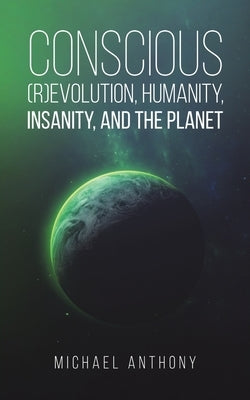 Conscious (R)Evolution, Humanity, Insanity, and the Planet by Anthony, Michael