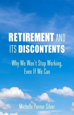 Retirement and Its Discontents: Why We Won't Stop Working, Even If We Can by Silver, Michelle Pannor