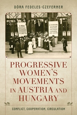 Progressive Women's Movements in Austria and Hungary: Conflict, Cooperation, Circulation by Fedeles-Czeferner, D&#195;&#179;ra