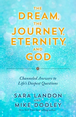 The Dream, the Journey, Eternity, and God: Channeled Answers to Life's Deepest Questions by Landon, Sara