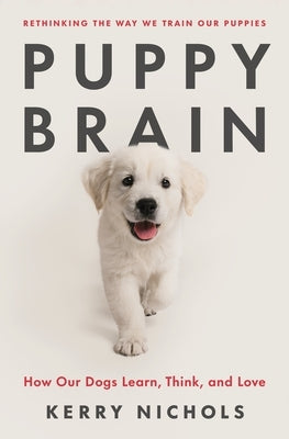 Puppy Brain: How Our Dogs Learn, Think, and Love by Nichols, Kerry