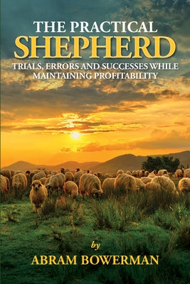 The Practical Shepherd: Trials, Errors, and Successes While Maintaining Profitability by Bowerman, Abram