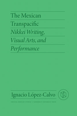 The Mexican Transpacific: Nikkei Writing, Visual Arts, and Performance by L&#195;&#179;pez-Calvo, Ignacio