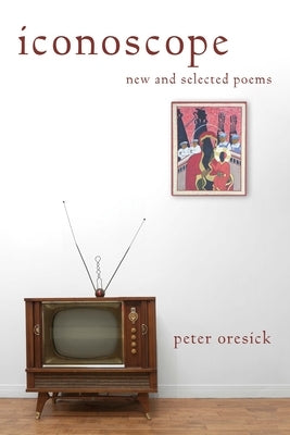 Iconoscope: New and Selected Poems by Oresick, Peter