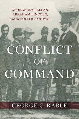 Conflict of Command: George McClellan, Abraham Lincoln, and the Politics of War by Rable, George C.