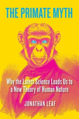 The Primate Myth: Why the Latest Science Leads Us to a New Theory of Human Nature by Leaf, Jonathan