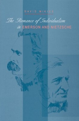 The Romance of Individualism in Emerson and Nietzsche by Mikics, David