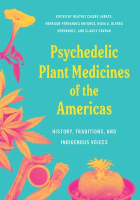 Psychedelic Plant Medicines of the Americas: History, Traditions, and Indigenous Voices by Labate, Beatriz Caiuby, PhD