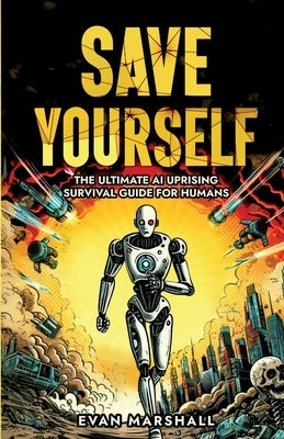 Save Yourself: The Ultimate AI Uprising Survival Guide for Humans by Marshall, Evan