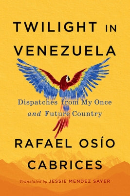 Twilight in Venezuela: Dispatches from My Once and Future Country by OsÃ­o Cabrices, Rafael