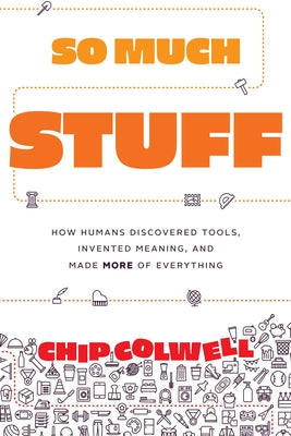 So Much Stuff: How Humans Discovered Tools, Invented Meaning, and Made More of Everything by Colwell, Chip