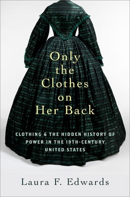 Only the Clothes on Her Back: Clothing and the Hidden History of Power in the Nineteenth-Century United States by Edwards, Laura F.