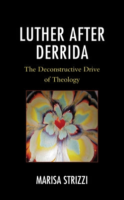 Luther after Derrida: The Deconstructive Drive of Theology by Strizzi, Marisa