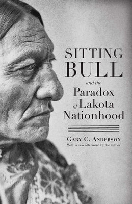 Sitting Bull and the Paradox of Lakota Nationhood by Anderson, Gary C.