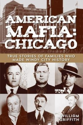 American Mafia: Chicago: True Stories Of Families Who Made Windy City History by Griffith, William