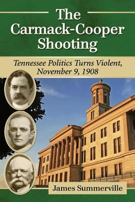 The Carmack-Cooper Shooting: Tennessee Politics Turns Violent, November 9, 1908 by Summerville, James