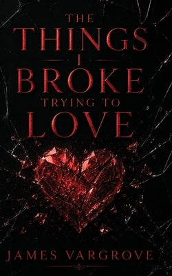 The Things I Broke Trying To Love by Vargrove, James