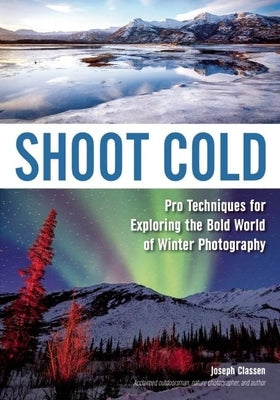 Shoot Cold: Pro Techniques for Exploring the Bold World of Winter Photography by Classen, Joseph F.