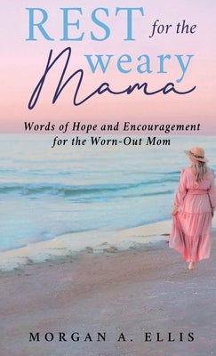 Rest for the Weary Mama: Words of Hope and Encouragement for the Worn-Out Mom by Ellis, Morgan A.