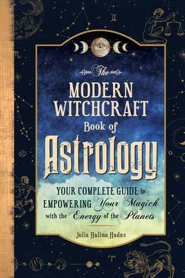 The Modern Witchcraft Book of Astrology: Your Complete Guide to Empowering Your Magick with the Energy of the Planets by Halina Hadas, Julia