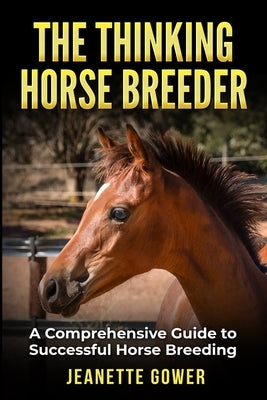 The Thinking Horse Breeder: A comprehensive guide to successful horse breeding by Gower, Jeanette