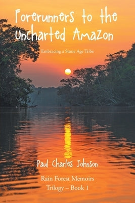 Forerunners to the Uncharted Amazon: Embracing a Stone Age Tribe by Johnson, Paul Charles