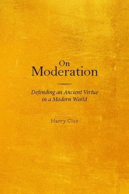 On Moderation: Defending an Ancient Virtue in a Modern World by Clor, Harry