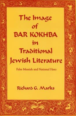 The Image of Bar Kokhba in Traditional Jewish Literature: False Messiah and National Hero by Marks, Richard G.