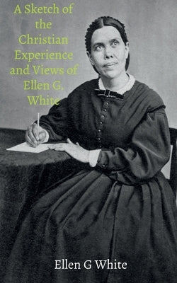 A Sketch of the Christian Experience and Views of Ellen G. White by G, Ellen