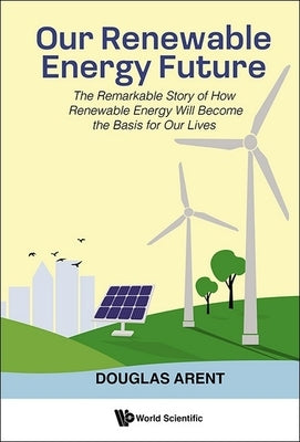 Our Renewable Energy Future: The Remarkable Story of How Renewable Energy Will Become the Basis for Our Lives by Arent, Douglas