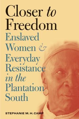 Closer to Freedom: Enslaved Women and Everyday Resistance in the Plantation South by Camp, Stephanie M. H.