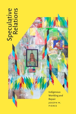 Speculative Relations: Indigenous Worlding and Repair by Pierce, Joseph M.