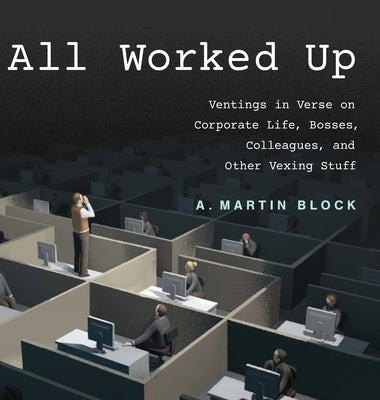 All Worked Up: Ventings in Verse on Corporate Life, Bosses, Colleagues, and Other Vexing Stuff by Block, A. Martin