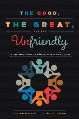 The Good, the Great, and the Unfriendly: A Librarian's Guide to Working with Friends Groups by Gardner Reed, Sally